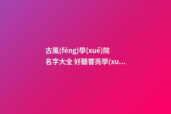 古風(fēng)學(xué)院名字大全 好聽響亮學(xué)校名字,起名之家-第1張-店鋪起名-玄機(jī)派